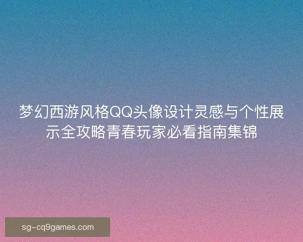 梦幻西游风格QQ头像设计灵感与个性展示全攻略青春玩家必看指南集锦