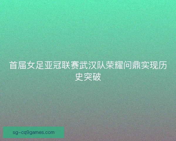 首届女足亚冠联赛武汉队荣耀问鼎实现历史突破