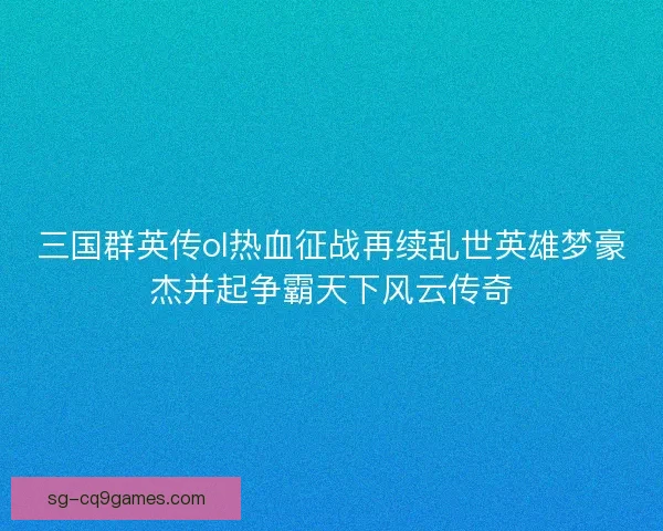 三国群英传ol热血征战再续乱世英雄梦豪杰并起争霸天下风云传奇